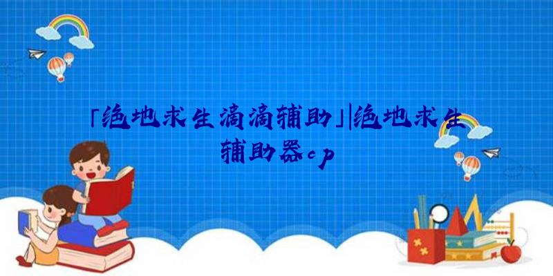 「绝地求生滴滴辅助」|绝地求生辅助器cp